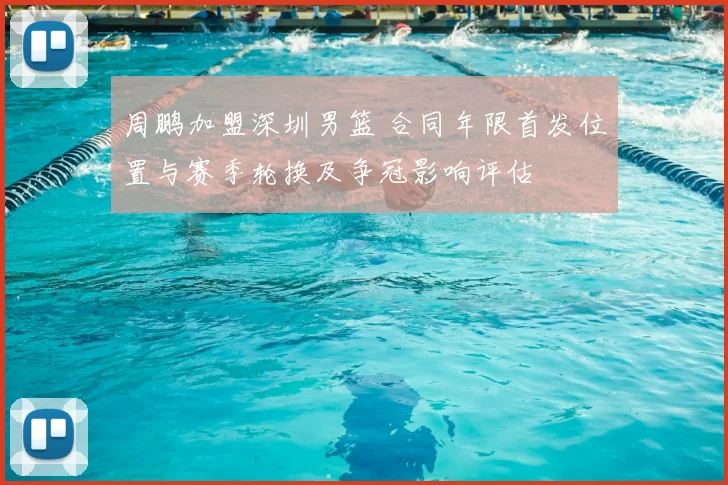 周鹏加盟深圳男篮 合同年限首发位置与赛季轮换及争冠影响评估
