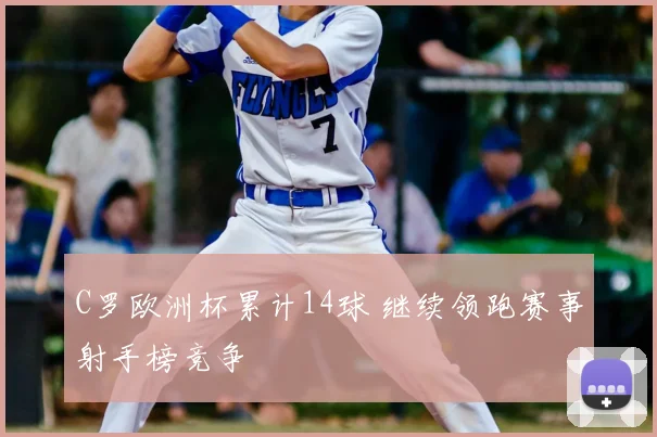 C罗欧洲杯累计14球 继续领跑赛事射手榜竞争