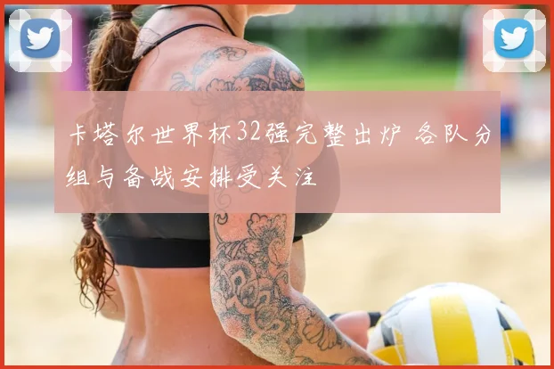 卡塔尔世界杯32强完整出炉 各队分组与备战安排受关注