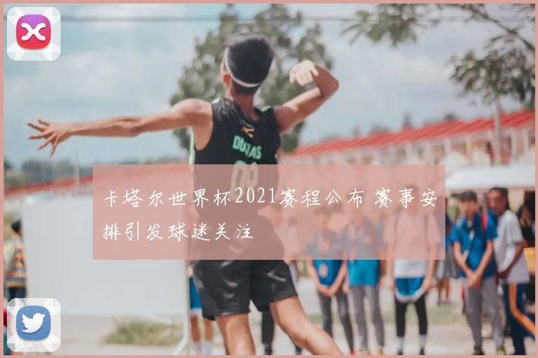 卡塔尔世界杯2021赛程公布 赛事安排引发球迷关注