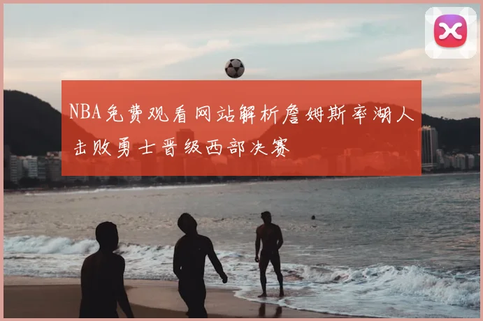 NBA免费观看网站解析詹姆斯率湖人击败勇士晋级西部决赛