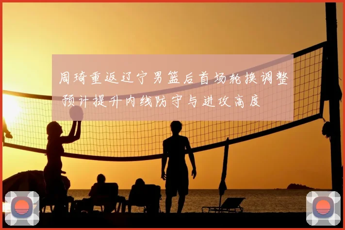 周琦重返辽宁男篮后首场轮换调整 预计提升内线防守与进攻高度