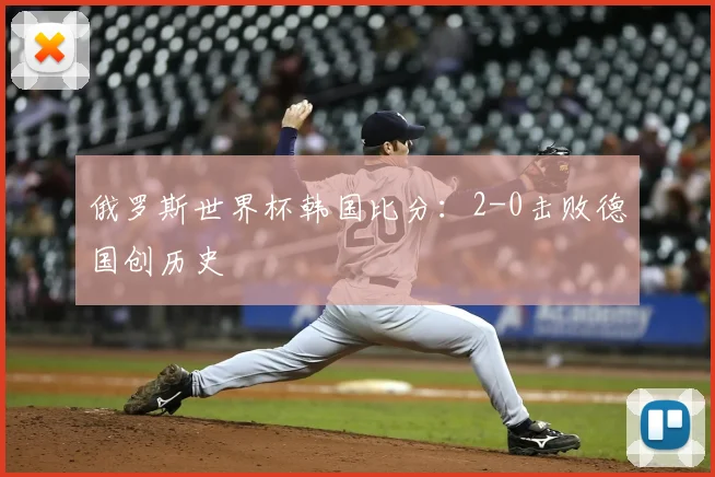 俄罗斯世界杯韩国比分：2-0击败德国创历史