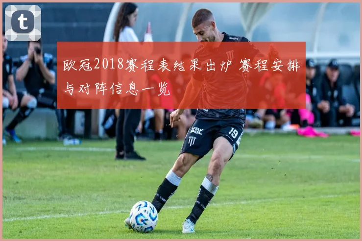 欧冠2018赛程表结果出炉 赛程安排与对阵信息一览