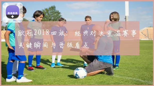欧冠2018回放:经典对决重温赛事关键瞬间与晋级看点