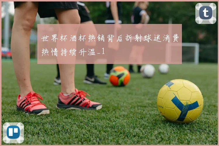 世界杯酒杯热销背后折射球迷消费热情持续升温_1