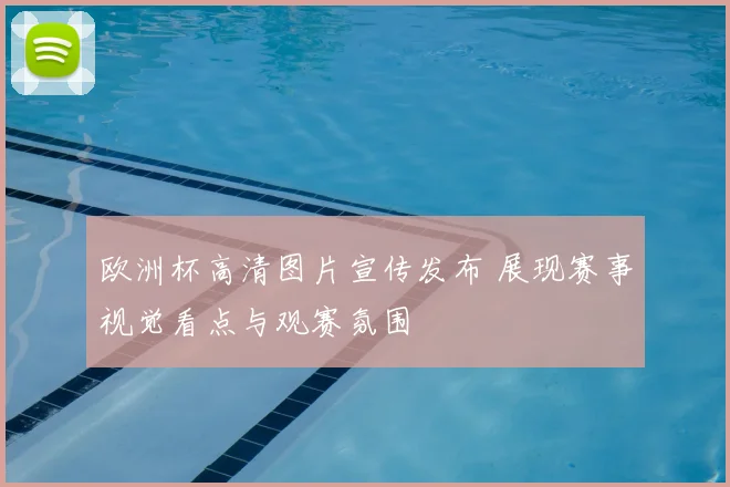 欧洲杯高清图片宣传发布 展现赛事视觉看点与观赛氛围