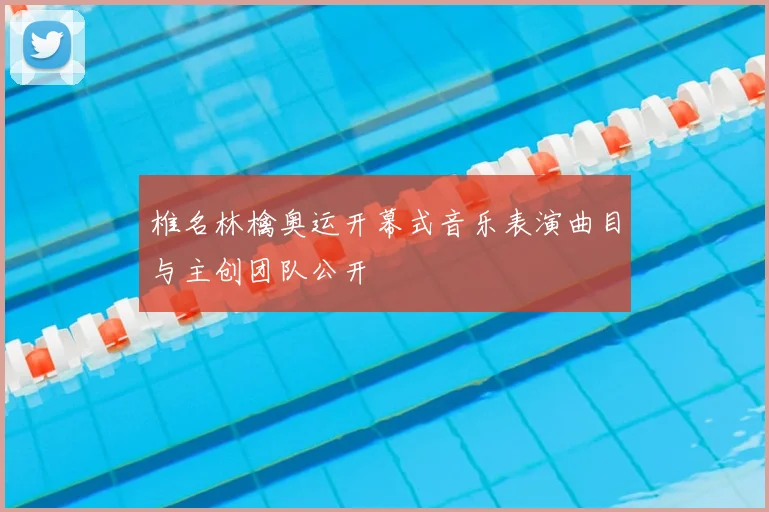 椎名林檎奥运开幕式音乐表演曲目与主创团队公开