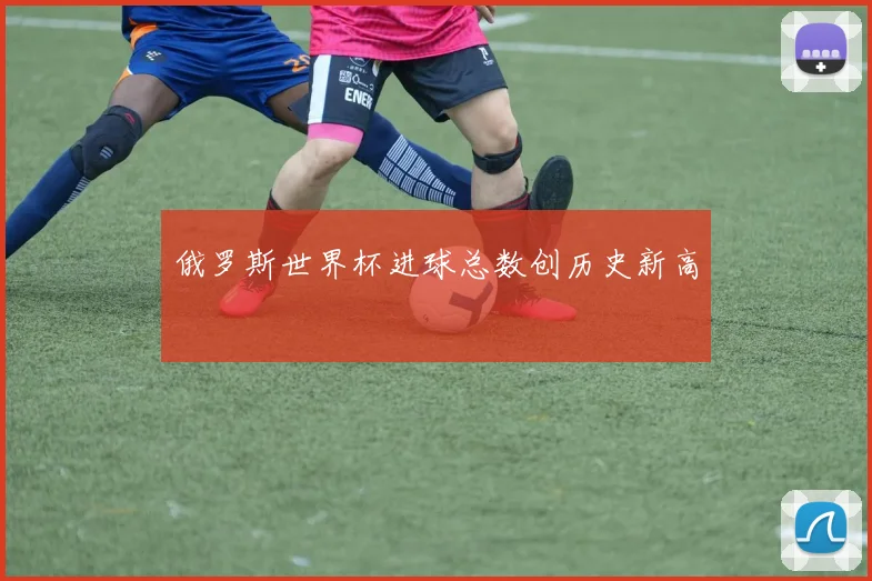 俄罗斯世界杯进球总数创历史新高