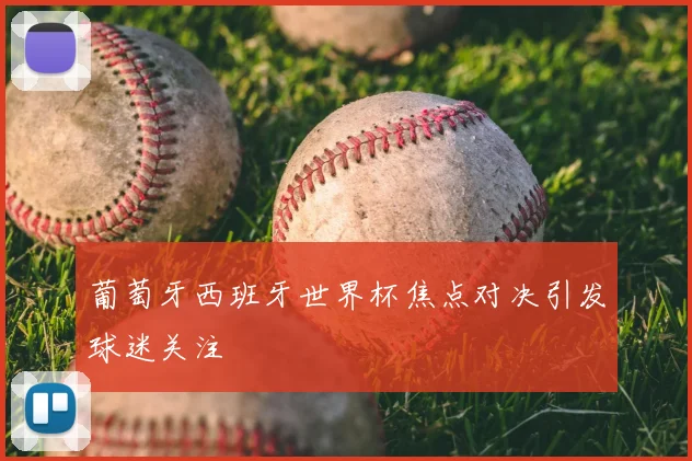 葡萄牙西班牙世界杯焦点对决引发球迷关注