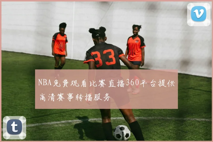 NBA免费观看比赛直播360平台提供高清赛事转播服务
