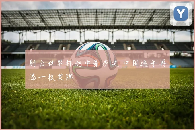 射击世界杯赵中豪夺奖 中国选手再添一枚奖牌