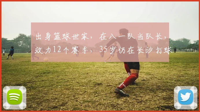 出身篮球世家,在八一队当队长,效力12个赛季,35岁仍在长沙打球