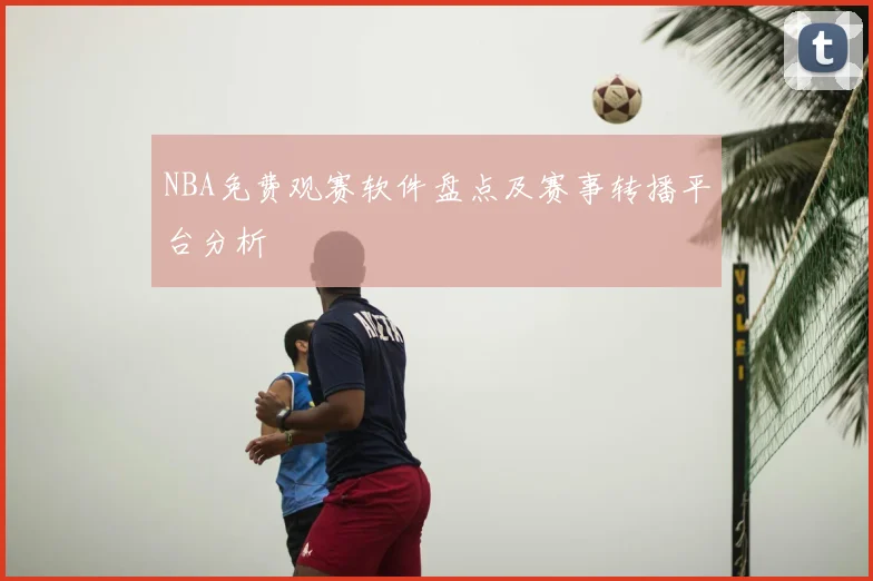 NBA免费观赛软件盘点及赛事转播平台分析