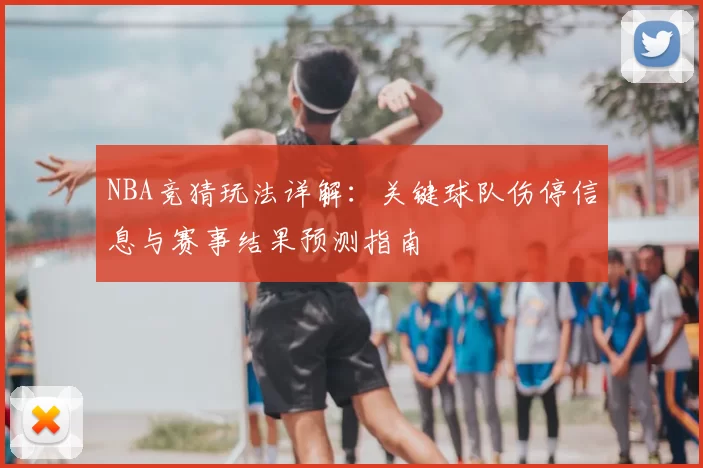 NBA竞猜玩法详解:关键球队伤停信息与赛事结果预测指南