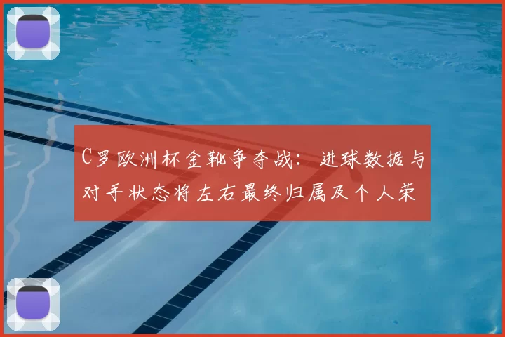 C罗欧洲杯金靴争夺战：进球数据与对手状态将左右最终归属及个人荣誉