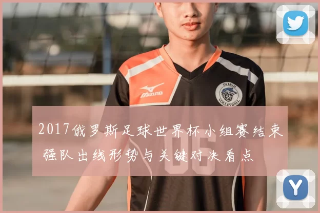 2017俄罗斯足球世界杯小组赛结束 强队出线形势与关键对决看点