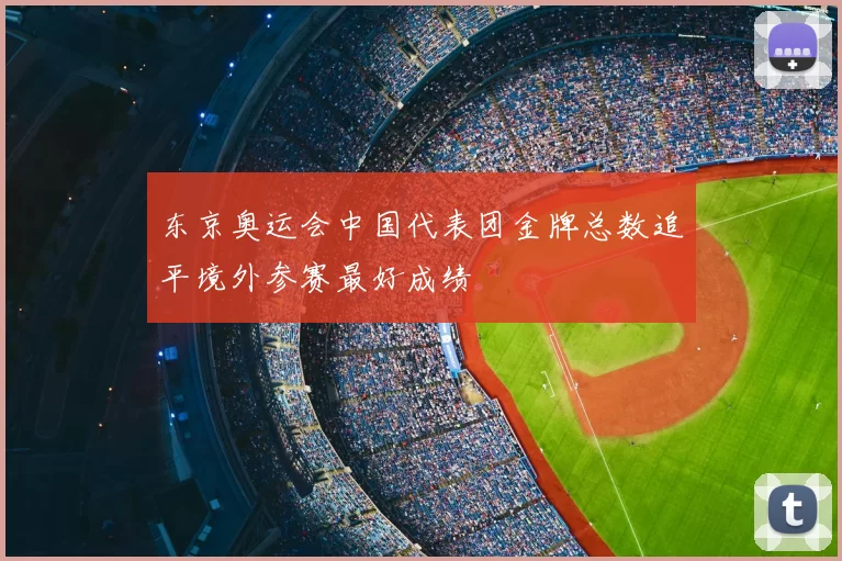 东京奥运会中国代表团金牌总数追平境外参赛最好成绩