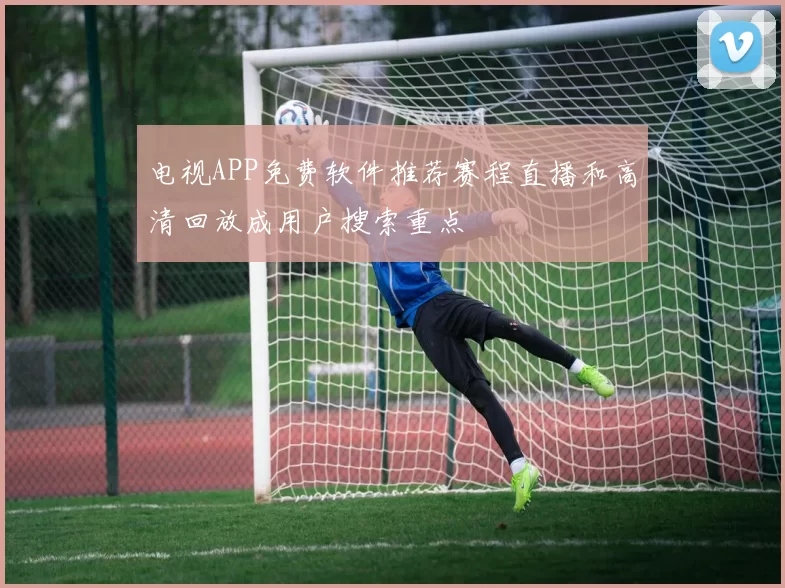 电视APP免费软件推荐赛程直播和高清回放成用户搜索重点