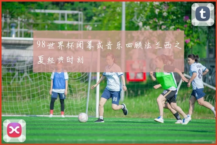 98世界杯闭幕式音乐回顾法兰西之夏经典时刻