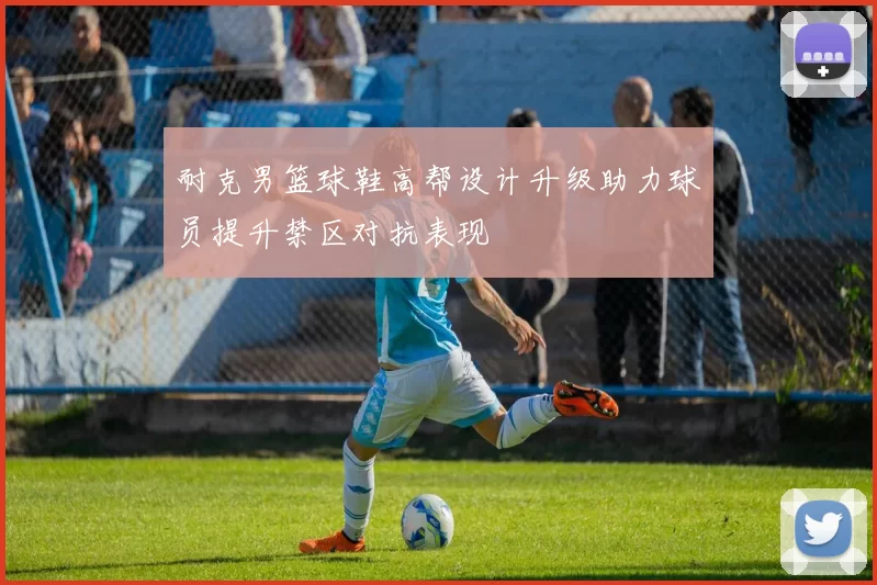 耐克男篮球鞋高帮设计升级助力球员提升禁区对抗表现