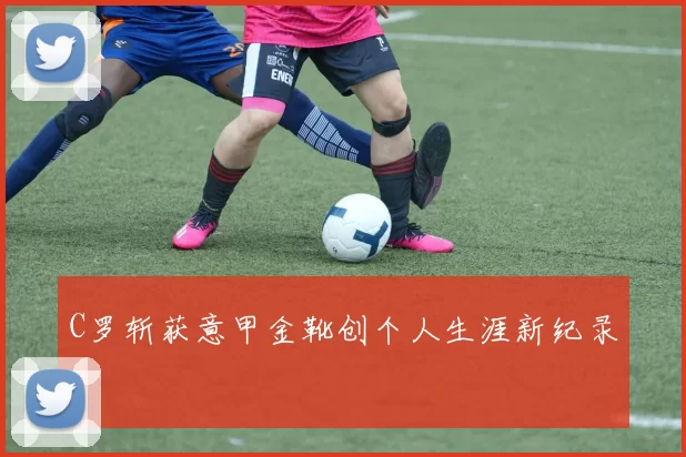 C罗斩获意甲金靴创个人生涯新纪录