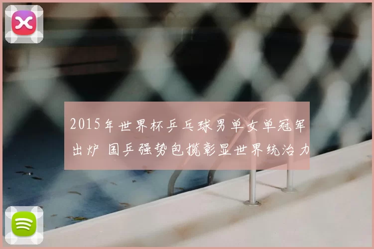 2015年世界杯乒乓球男单女单冠军出炉 国乒强势包揽彰显世界统治力