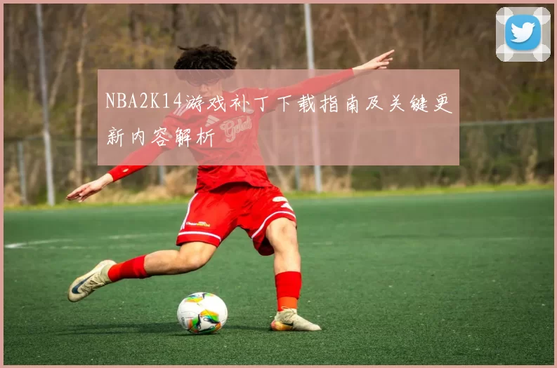 NBA2K14游戏补丁下载指南及关键更新内容解析