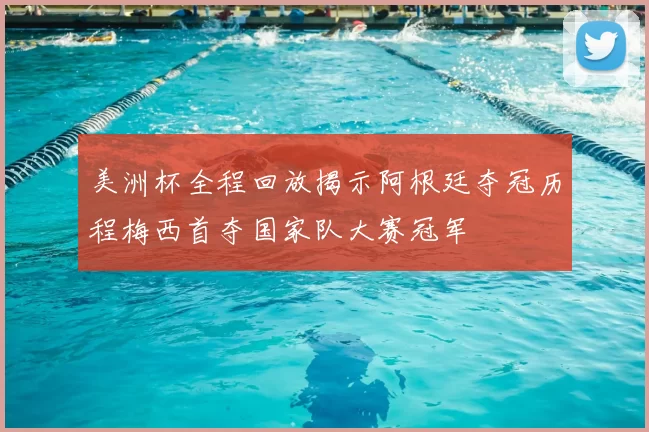 美洲杯全程回放揭示阿根廷夺冠历程梅西首夺国家队大赛冠军