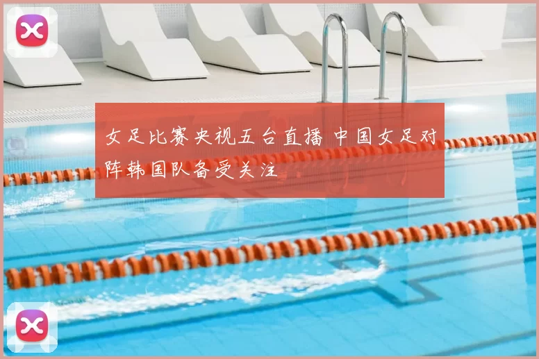 女足比赛央视五台直播 中国女足对阵韩国队备受关注