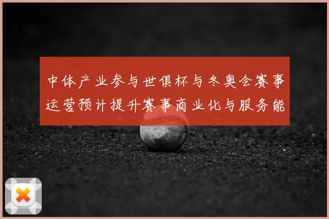 中体产业参与世俱杯与冬奥会赛事运营预计提升赛事商业化与服务能力