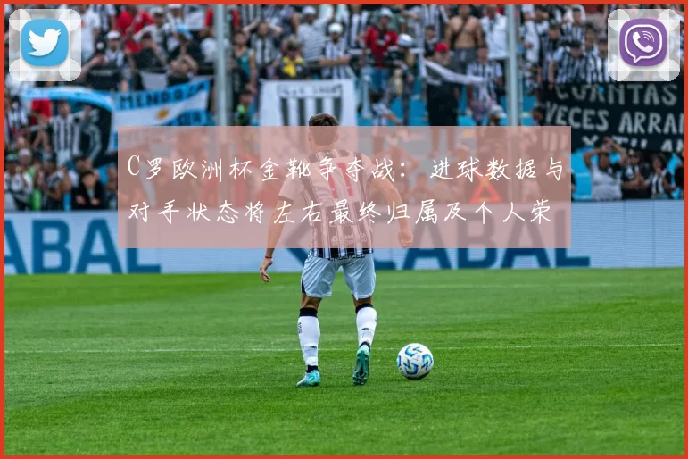 C罗欧洲杯金靴争夺战:进球数据与对手状态将左右最终归属及个人荣誉