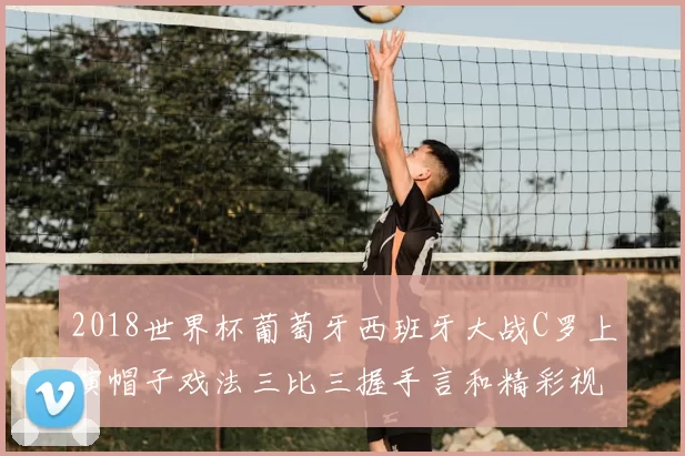2018世界杯葡萄牙西班牙大战C罗上演帽子戏法三比三握手言和精彩视频回顾