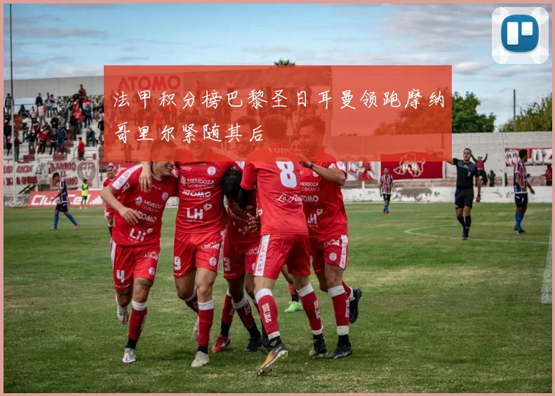 法甲积分榜巴黎圣日耳曼领跑摩纳哥里尔紧随其后