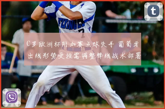 C罗欧洲杯附加赛点球失手 葡萄牙出线形势受挫需调整锋线战术部署
