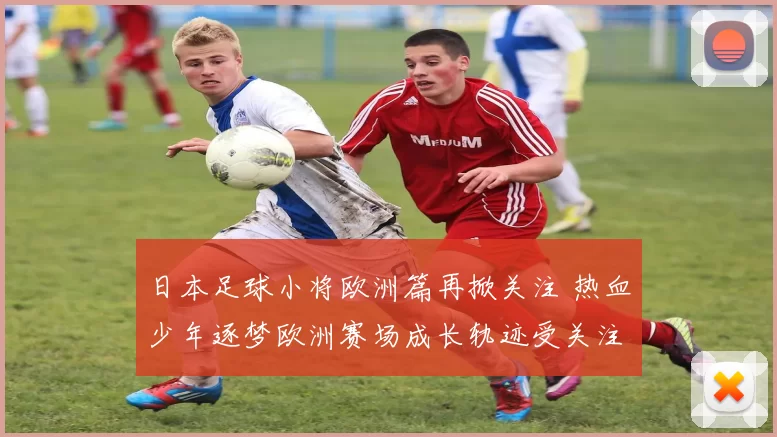 日本足球小将欧洲篇再掀关注 热血少年逐梦欧洲赛场成长轨迹受关注