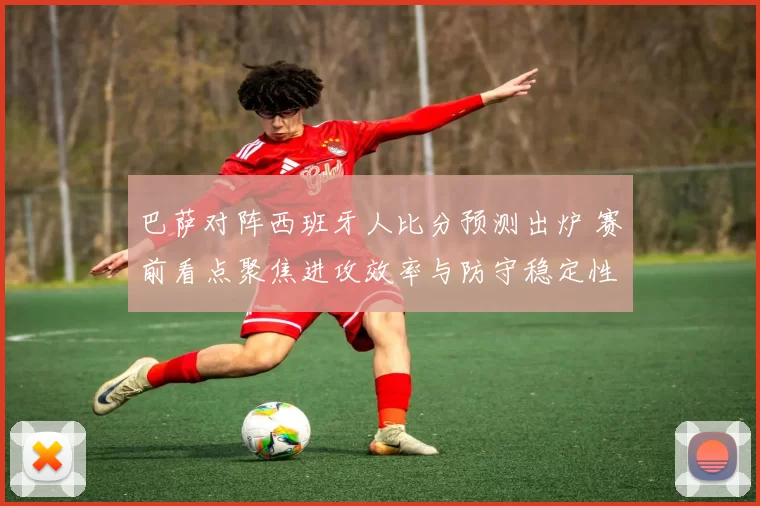 巴萨对阵西班牙人比分预测出炉 赛前看点聚焦进攻效率与防守稳定性