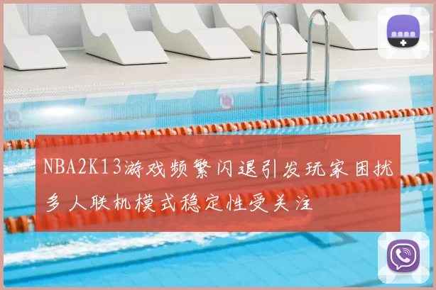 NBA2K13游戏频繁闪退引发玩家困扰多人联机模式稳定性受关注