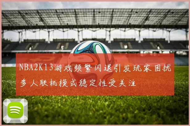NBA2K13游戏频繁闪退引发玩家困扰多人联机模式稳定性受关注