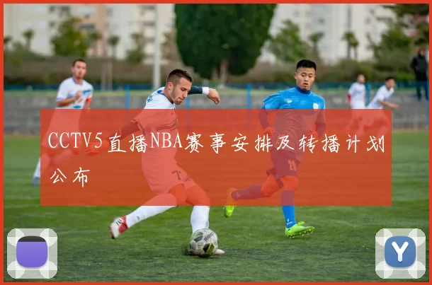 CCTV5直播NBA赛事安排及转播计划公布