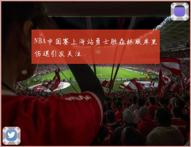 NBA中国赛上海站勇士胜森林狼库里伤退引发关注