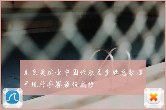 东京奥运会中国代表团金牌总数追平境外参赛最好成绩