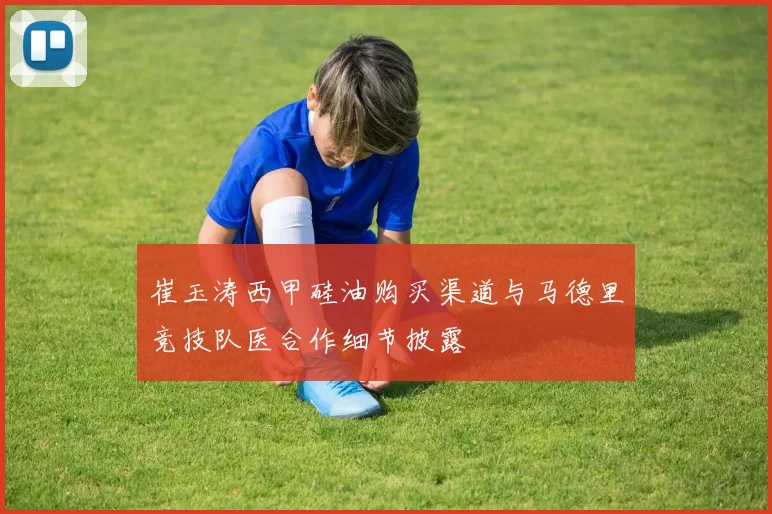 崔玉涛西甲硅油购买渠道与马德里竞技队医合作细节披露