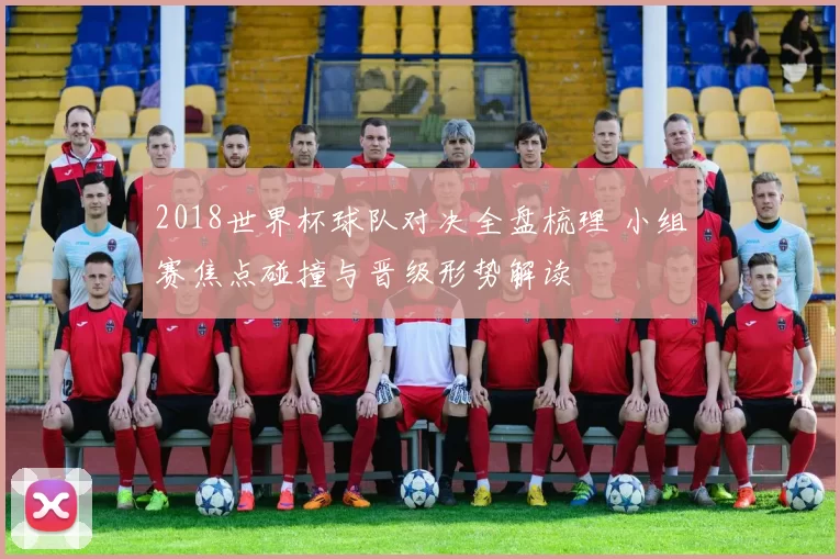 2018世界杯球队对决全盘梳理 小组赛焦点碰撞与晋级形势解读