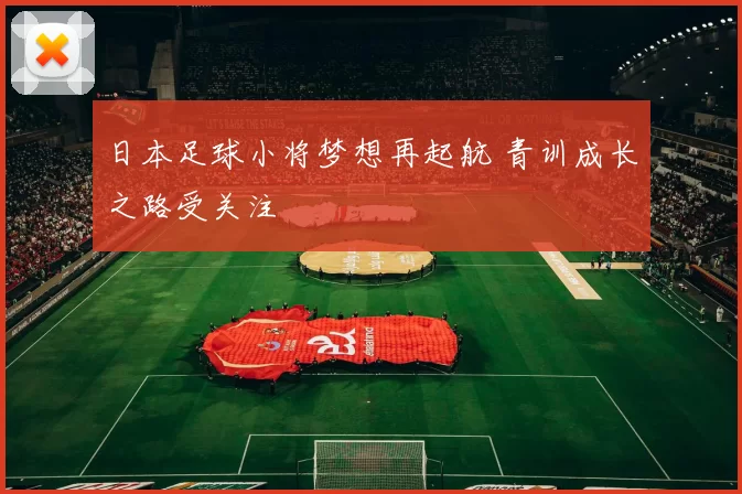 日本足球小将梦想再起航 青训成长之路受关注