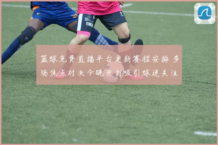 篮球免费直播平台更新赛程安排 多场焦点对决今晚开打吸引球迷关注