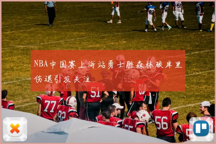 NBA中国赛上海站勇士胜森林狼库里伤退引发关注