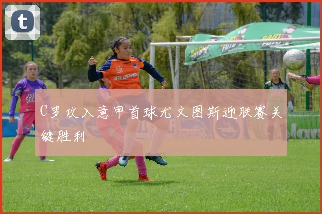 C罗攻入意甲首球尤文图斯迎联赛关键胜利