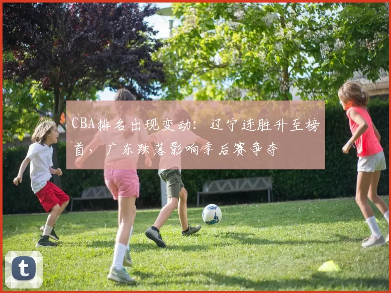 CBA排名出现变动:辽宁连胜升至榜首,广东跌落影响季后赛争夺