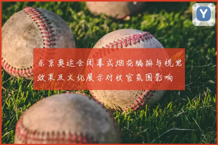 东京奥运会闭幕式烟花编排与视觉效果及文化展示对收官氛围影响